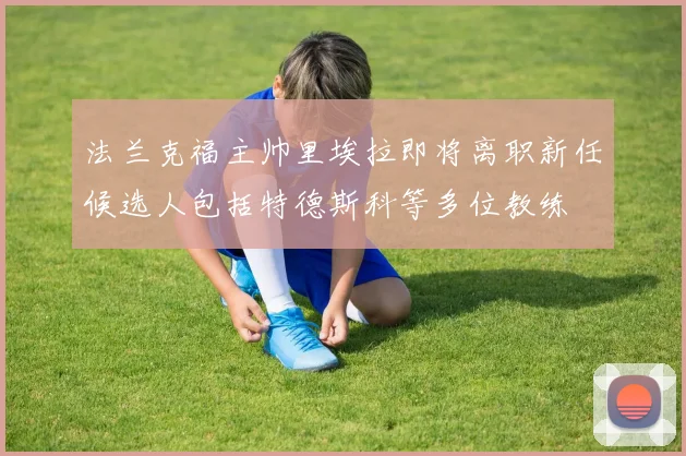 法兰克福主帅里埃拉即将离职新任候选人包括特德斯科等多位教练