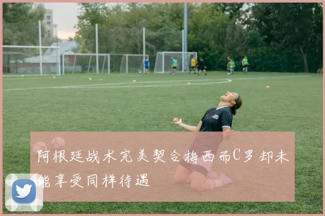 阿根廷战术完美契合梅西而C罗却未能享受同样待遇