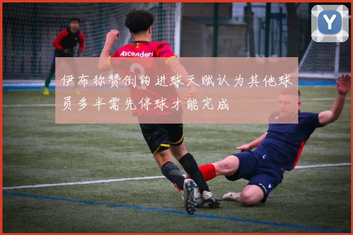 伊布称赞倒钩进球天赋认为其他球员多半需先停球才能完成