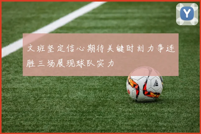 文班坚定信心期待关键时刻力争连胜三场展现球队实力