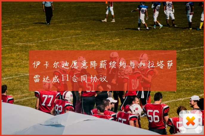 伊卡尔迪愿意降薪续约与加拉塔萨雷达成11合同协议