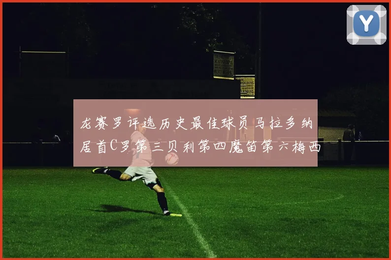 龙赛罗评选历史最佳球员马拉多纳居首C罗第三贝利第四魔笛第六梅西第七