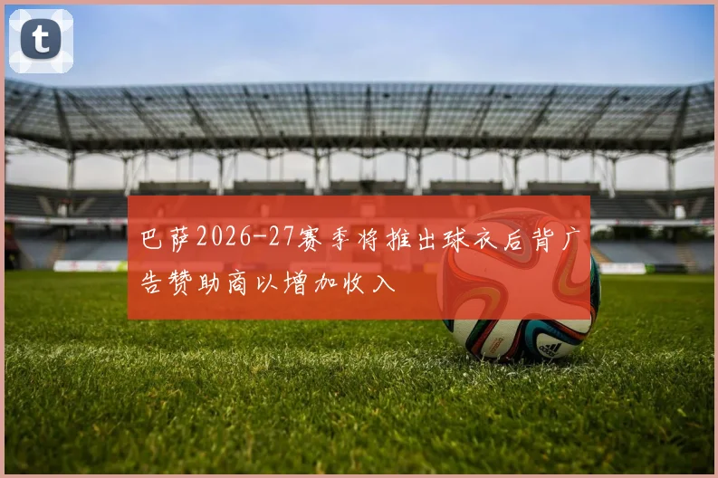 巴萨2026-27赛季将推出球衣后背广告赞助商以增加收入