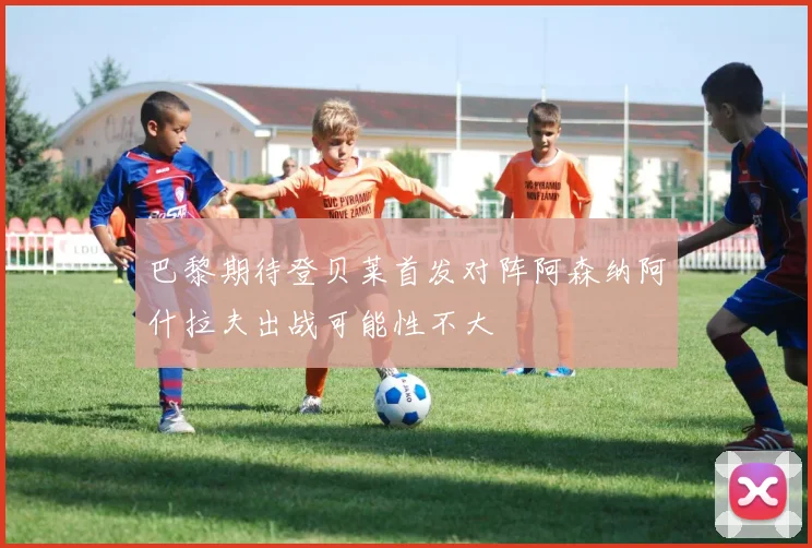 巴黎期待登贝莱首发对阵阿森纳阿什拉夫出战可能性不大