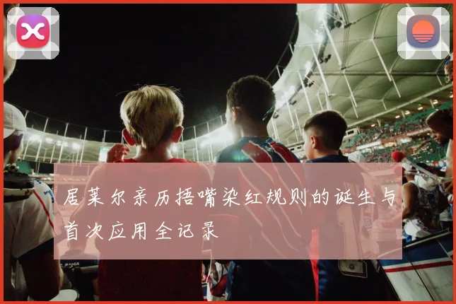 居莱尔亲历捂嘴染红规则的诞生与首次应用全记录