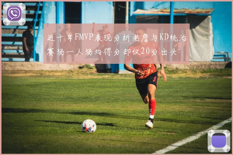 近十年FMVP表现分析老詹与KD统治赛场一人场均得分却仅20分出头