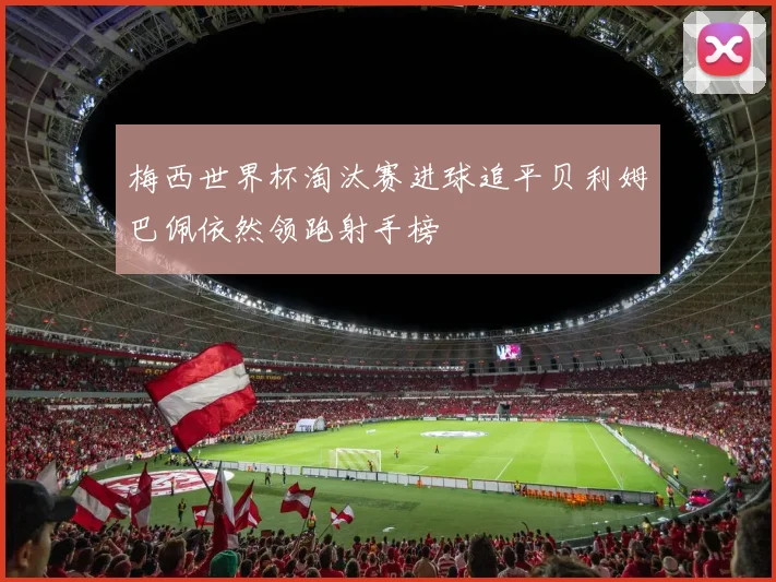 梅西世界杯淘汰赛进球追平贝利姆巴佩依然领跑射手榜