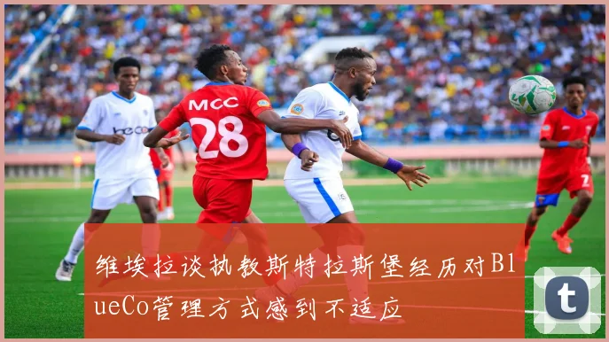 维埃拉谈执教斯特拉斯堡经历对BlueCo管理方式感到不适应