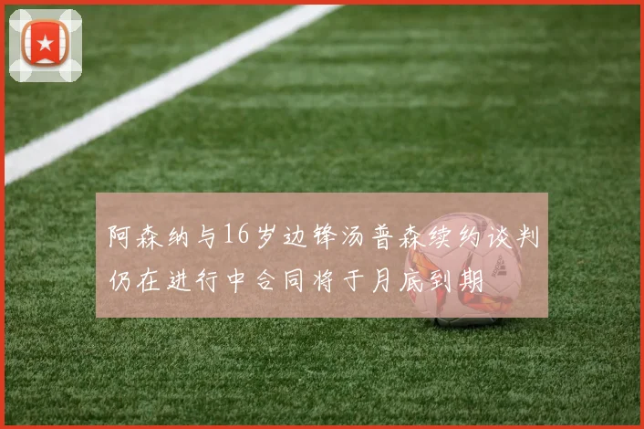 阿森纳与16岁边锋汤普森续约谈判仍在进行中合同将于月底到期