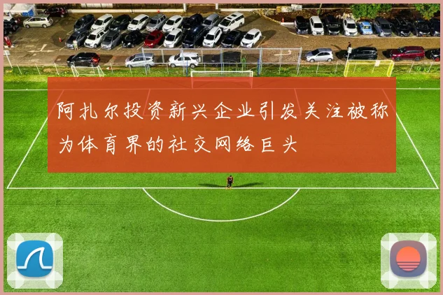 阿扎尔投资新兴企业引发关注被称为体育界的社交网络巨头