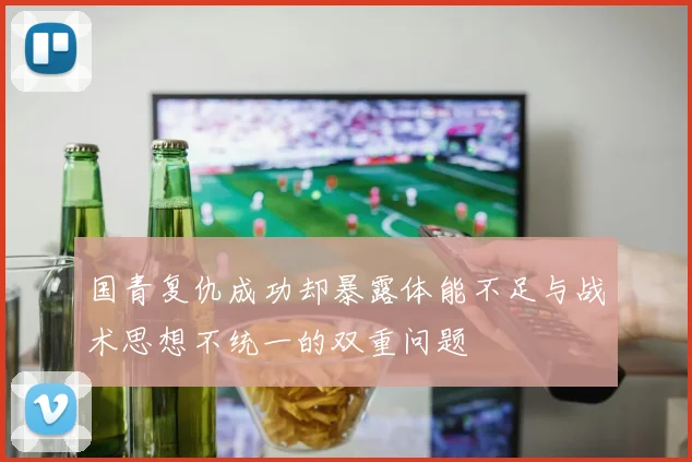 国青复仇成功却暴露体能不足与战术思想不统一的双重问题