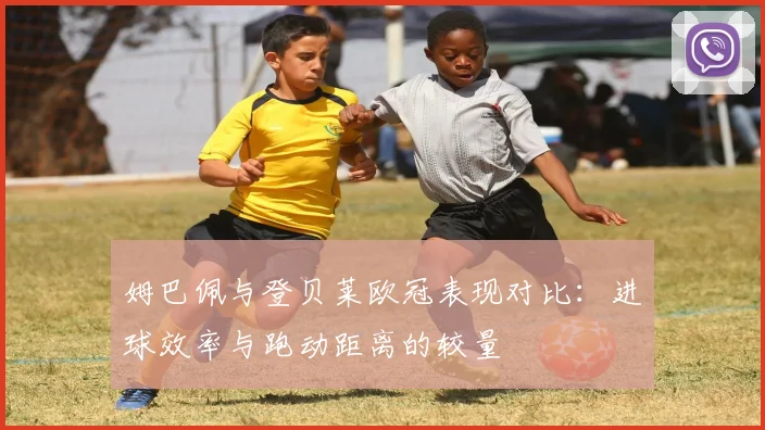 姆巴佩与登贝莱欧冠表现对比：进球效率与跑动距离的较量