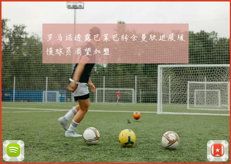 罗马诺透露巴莱巴转会曼联进展缓慢球员渴望加盟