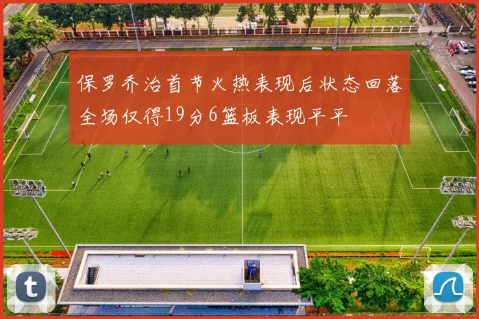 保罗乔治首节火热表现后状态回落全场仅得19分6篮板表现平平