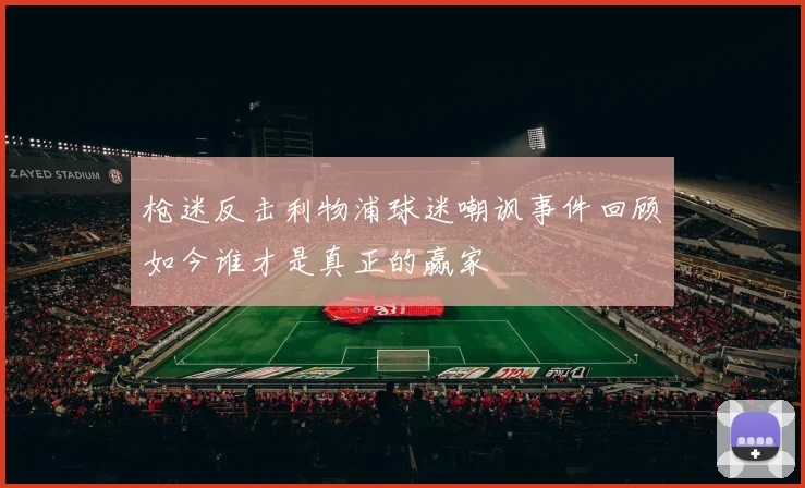枪迷反击利物浦球迷嘲讽事件回顾如今谁才是真正的赢家