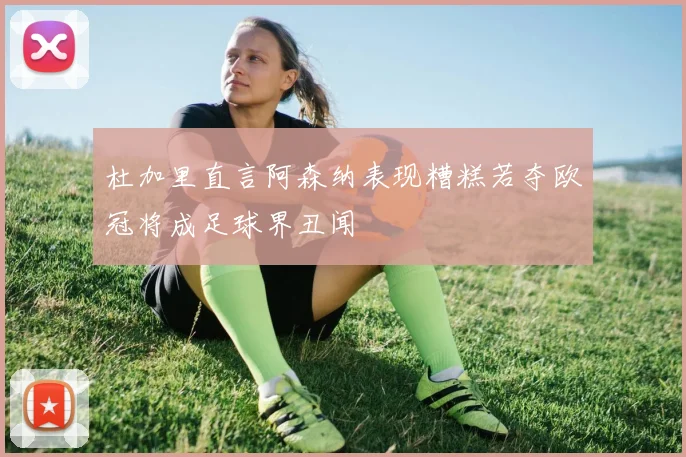 杜加里直言阿森纳表现糟糕若夺欧冠将成足球界丑闻