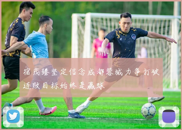 宿茂臻坚定信念成都蓉城力争打破连败目标始终是赢球