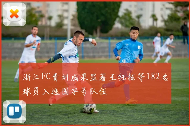 浙江FC青训成果显著王钰栋等182名球员入选国字号队伍