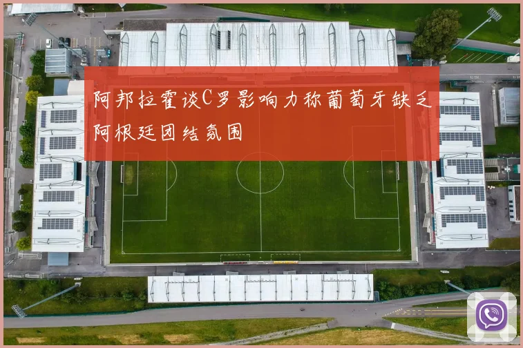 阿邦拉霍谈C罗影响力称葡萄牙缺乏阿根廷团结氛围